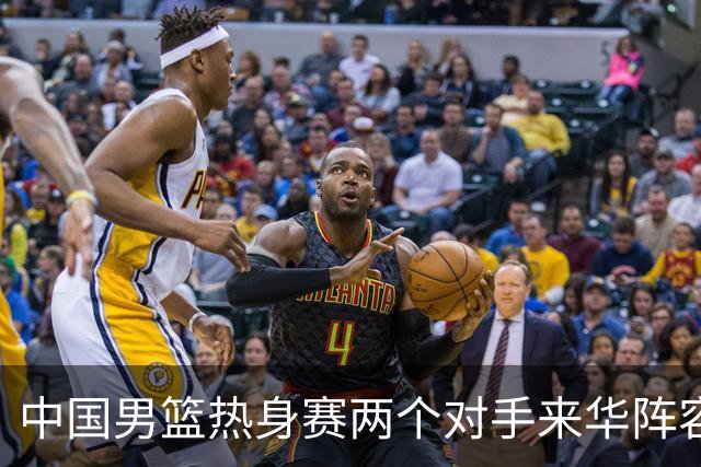 中国男篮热身赛两个对手来华阵容公布！不是最强阵容却有超星在内